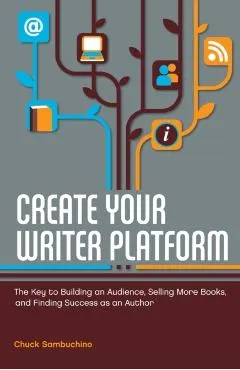 Create Your Writer Platform: The Key to Building an Audience, Selling More Books, and Finding Success as an Author