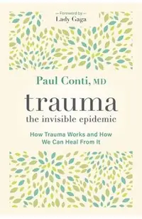 Trauma: The Invisible Epidemic: How Trauma Works and How We Can Heal from It