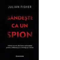 Gandeste ca un spion. Tehnici secrete din lumea spionajului pentru a influenta si a convinge pe oricine
