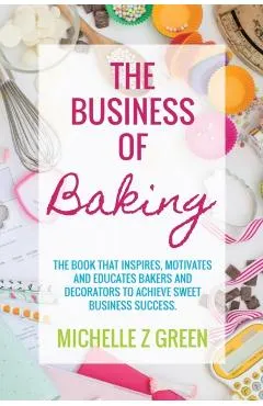 The Business of Baking: The book that inspires, motivates and educates bakers and decorators to achieve sweet business success.
