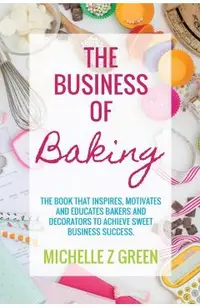 The Business of Baking: The book that inspires, motivates and educates bakers and decorators to achieve sweet business success.