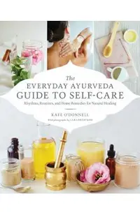 The Everyday Ayurveda Guide to Self-Care: Rhythms, Routines, and Home Remedies for Natural Healing