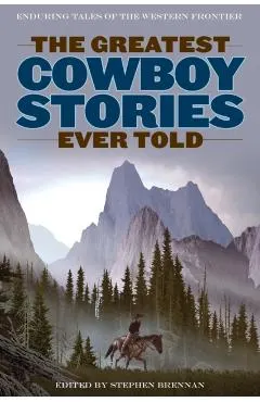 The Greatest Cowboy Stories Ever Told: Enduring Tales Of The Western Frontier