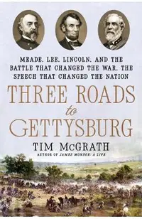 Three Roads to Gettysburg: Meade, Lee, Lincoln, and the Battle That Changed the War, the Speech That Changed the Nation