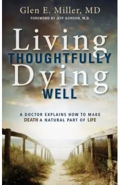 Living Thoughtfully, Dying Well: A Doctor Explains How to Make Death a Natural Part of Life