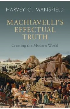Machiavelli's Effectual Truth: Creating the Modern World