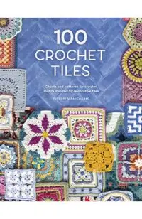 100 Crochet Tiles: Charts and Patterns for Crochet Motifs Inspired by Decorative Tiles