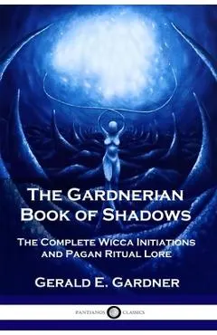 The Gardnerian Book of Shadows: The Complete Wicca Initiations and Pagan Ritual Lore