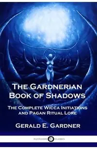 The Gardnerian Book of Shadows: The Complete Wicca Initiations and Pagan Ritual Lore