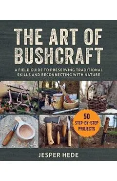 The Art of Bushcraft: A Field Guide to Preserving Traditional Skills and Reconnecting with Nature