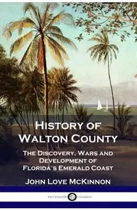 History of Walton County: The Discovery, Wars and Development of Florida's Emerald Coast