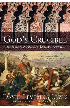God's Crucible: Islam and the Making of Europe, 570-1215