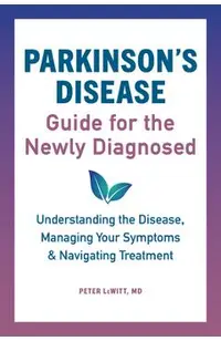 Parkinson's Disease Guide for the Newly Diagnosed: Understanding the Disease, Managing Your Symptoms, and Navigating Treatment