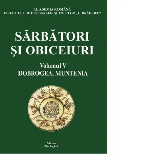 Sarbatori si obiceiuri. Volumul 5: Dobrogea, Muntenia