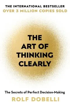 Art of Thinking Clearly: Better Thinking, Better Decisions