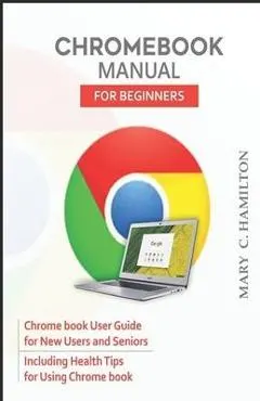 Chromebook Manual for Beginners: Chrome book User Guide for New Users and Seniors Including Health Tips for Using Chrome book