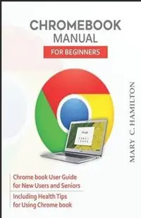 Chromebook Manual for Beginners: Chrome book User Guide for New Users and Seniors Including Health Tips for Using Chrome book