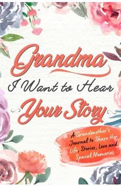Grandma, I Want to Hear Your Story: A Grandma's Journal To Share Her Life, Stories, Love And Special Memories