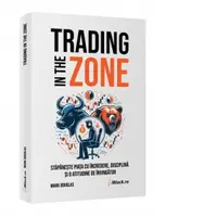 Trading in The Zone. Stapaneste Piata cu incredere, disciplina si o atitudine de Invingator
