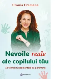 Nevoile reale ale copilului tau. 18 tehnici fundamentale de parenting