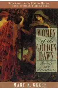 Women of the Golden Dawn: Rebels and Priestesses: Maud Gonne, Moina Bergson Mathers, Annie Horniman, Florence Farr