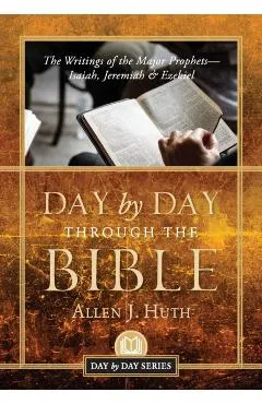 Day by Day Through the Bible: The Writings of the Major Prophets Isaiah, Jeremiah & Ezekiel