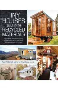 Tiny Houses Built with Recycled Materials: Inspiration for Constructing Tiny Homes Using Salvaged and Reclaimed Supplies