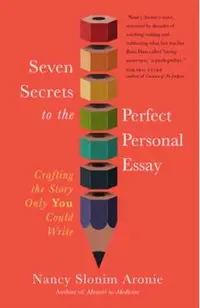 Seven Secrets to the Perfect Personal Essay: Crafting the Story Only You Can Write