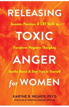 Releasing Toxic Anger for Women: Somatic Practices and CBT Skills to Transform Negative Thoughts, Soothe Stress, and Stay True to Yourself