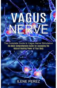 Vagus Nerve: The Most Comprehensive Guide for Accessing the Natural Healing Power of Your Body (The Complete Guide to Vagus Nerve S
