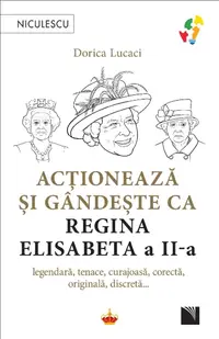Acționează și gândește ca Regina Elisabeta a II-a. Legendară, tenace, curajoasă, corectă, originală, discretă...