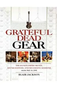 Grateful Dead Gear: The Band's Instruments, Sound Systems and Recording Sessions From 1965 to 1995