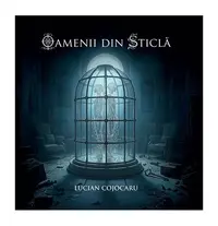 Oamenii din sticlă - Paperback brosat - Lucian Cojocaru