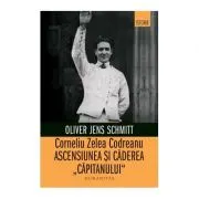 Corneliu Zelea Codreanu. Ascensiunea si caderea „Capitanului“