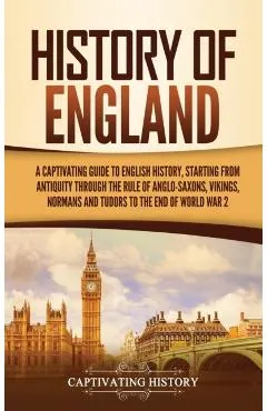 History of England: A Captivating Guide to English History, Starting from Antiquity through the Rule of the Anglo-Saxons, Vikings, Normans