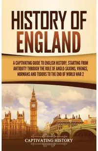 History of England: A Captivating Guide to English History, Starting from Antiquity through the Rule of the Anglo-Saxons, Vikings, Normans