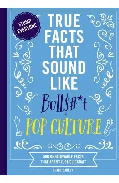 True Facts That Sound Like Bull$#*t: Pop Culture: 500 Unbelievable Facts That Aren't Just Clickbait