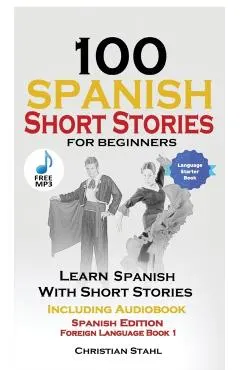 100 Spanish Short Stories for Beginners Learn Spanish with Stories Including Audio: Spanish Edition Foreign Language Book 1