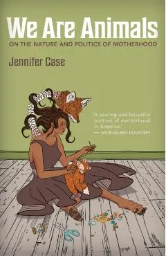 We Are Animals: Essays on the Nature and Politics of Motherhood