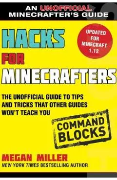 Hacks for Minecrafters: Command Blocks: The Unofficial Guide to Tips and Tricks That Other Guides Won't Teach You