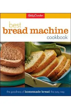 Betty Crocker's Best Bread Machine Cookbook: The Goodness of Homemade Bread the Easy Way