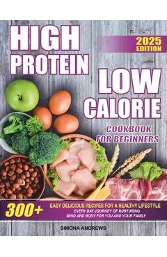 High Protein Low Calories Cookbook for Beginners: 300+ Easy Delicious Recipes for a Healthy Lifestyle, Everyday Journey of Nurturing Mind and Body for