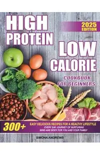 High Protein Low Calories Cookbook for Beginners: 300+ Easy Delicious Recipes for a Healthy Lifestyle, Everyday Journey of Nurturing Mind and Body for