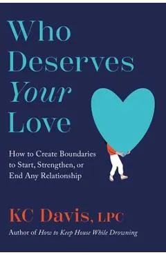 Who Deserves Your Love: How to Create Boundaries to Start, Strengthen, or End Any Relationship