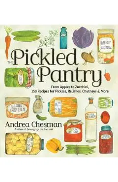 The Pickled Pantry: From Apples to Zucchini, 150 Recipes for Pickles, Relishes, Chutneys & More