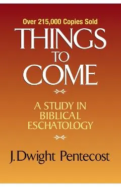 Things to Come: A Study in Biblical Eschatology
