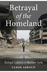 Betrayal of the Homeland: Disloyal Subjects in Wartime Syria