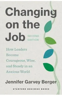 Changing on the Job, Second Edition: How Leaders Become Courageous, Wise, and Steady in an Anxious World