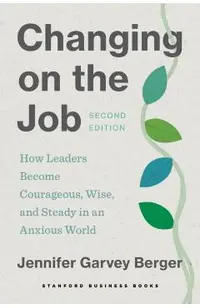 Changing on the Job, Second Edition: How Leaders Become Courageous, Wise, and Steady in an Anxious World