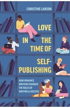 Love in the Time of Self-Publishing: How Romance Writers Changed the Rules of Writing and Success